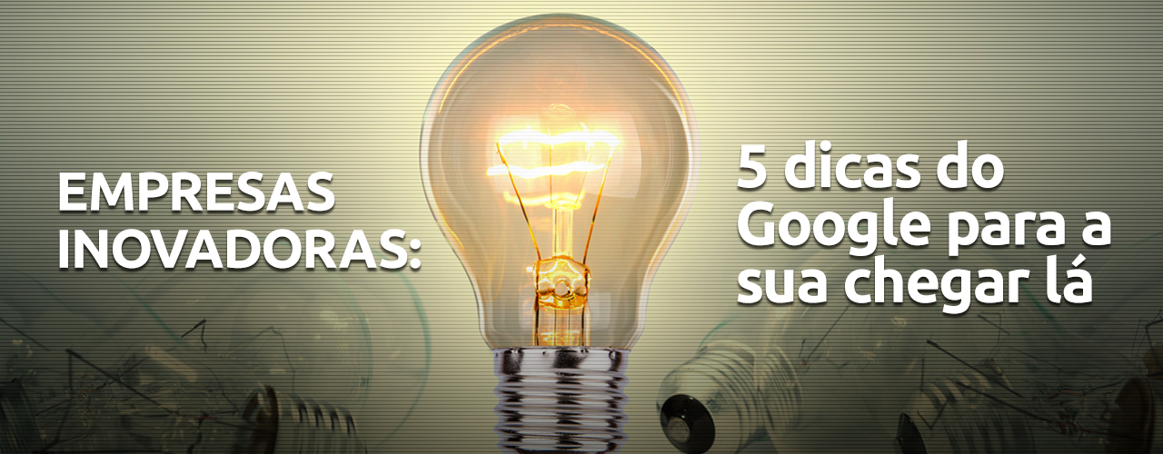 Empresas inovadoras: 5 dicas do Google para a sua chegar lá